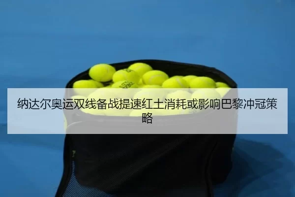 纳达尔奥运双线备战提速红土消耗或影响巴黎冲冠策略