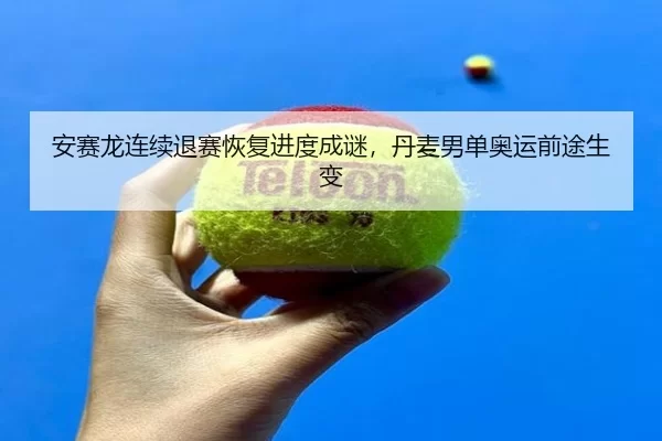 安赛龙连续退赛恢复进度成谜，丹麦男单奥运前途生变