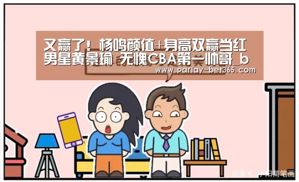 又赢了!杨鸣颜值+身高双赢当红男星黄景瑜 无愧CBA第一帅哥_bet365下载官网(图2) bet365下载官网