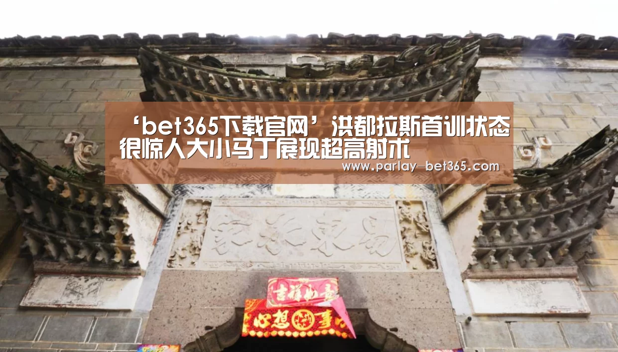‘bet365下载官网’洪都拉斯首训状态很惊人大小马丁展现超高射术(图1) bet365下载官网